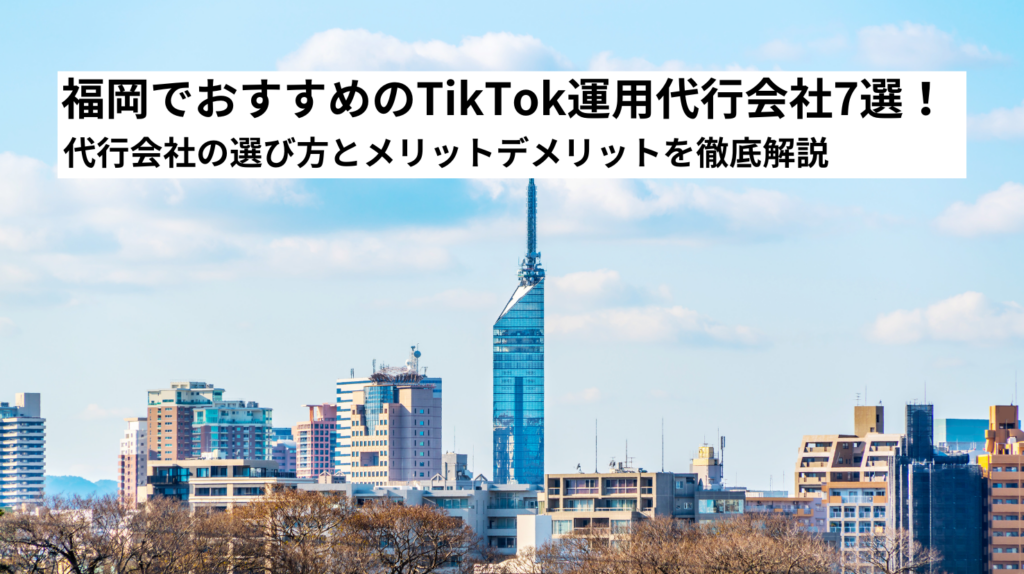 福岡でおすすめのTikTok運用代行会社7選!代行会社の選び方とメリットデメリットを徹底解説